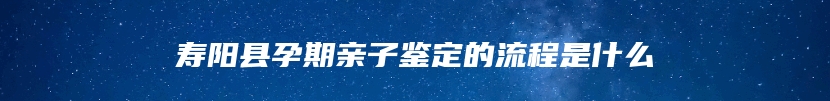 寿阳县孕期亲子鉴定的流程是什么