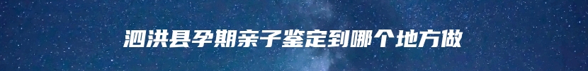 泗洪县孕期亲子鉴定到哪个地方做