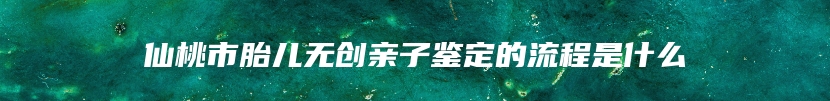 仙桃市胎儿无创亲子鉴定的流程是什么