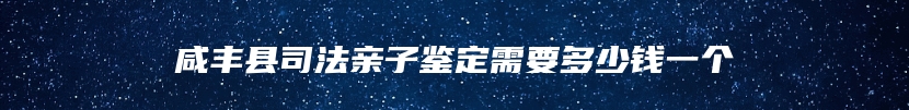 咸丰县司法亲子鉴定需要多少钱一个