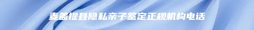 麦盖提县隐私亲子鉴定正规机构电话