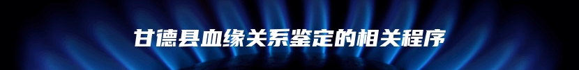 甘德县血缘关系鉴定的相关程序