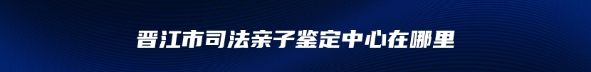 晋江市司法亲子鉴定中心在哪里