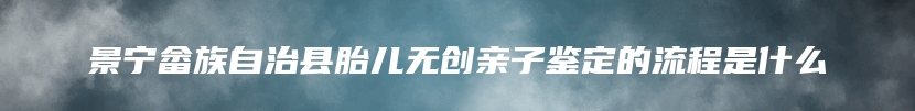 景宁畲族自治县胎儿无创亲子鉴定的流程是什么