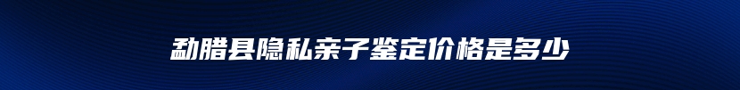 勐腊县隐私亲子鉴定价格是多少