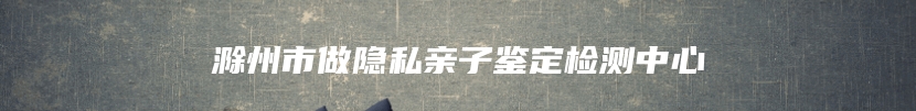 滁州市做隐私亲子鉴定检测中心