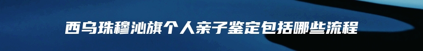 西乌珠穆沁旗个人亲子鉴定包括哪些流程