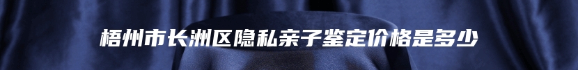 梧州市长洲区隐私亲子鉴定价格是多少