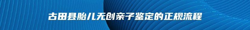 古田县胎儿无创亲子鉴定的正规流程