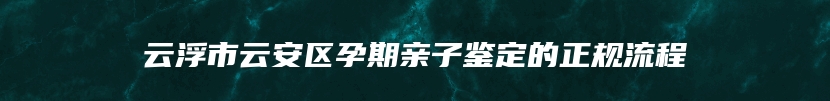 云浮市云安区孕期亲子鉴定的正规流程