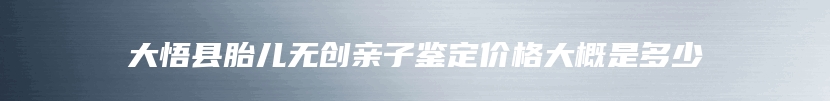 大悟县胎儿无创亲子鉴定价格大概是多少