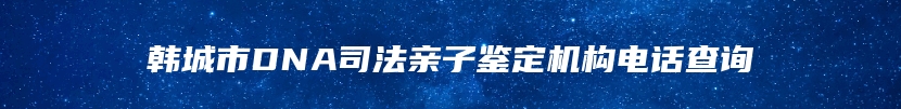 韩城市DNA司法亲子鉴定机构电话查询