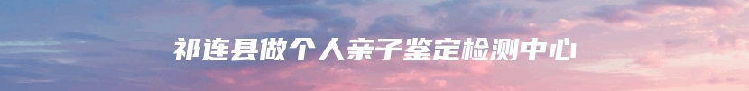 祁连县做个人亲子鉴定检测中心