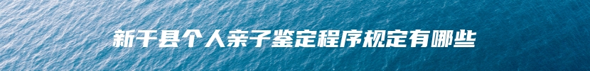 新干县个人亲子鉴定程序规定有哪些
