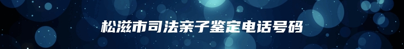 松滋市司法亲子鉴定电话号码