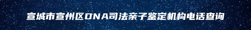 宣城市宣州区DNA司法亲子鉴定机构电话查询