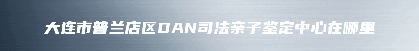 大连市普兰店区DAN司法亲子鉴定中心在哪里