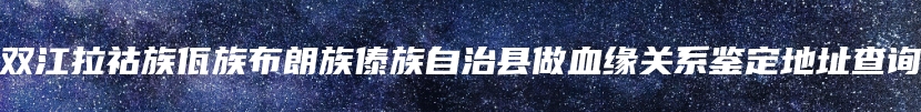 双江拉祜族佤族布朗族傣族自治县做血缘关系鉴定地址查询