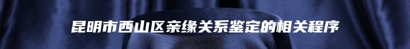 昆明市西山区亲缘关系鉴定的相关程序