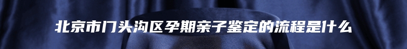 北京市门头沟区孕期亲子鉴定的流程是什么