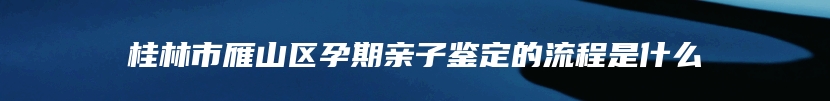 桂林市雁山区孕期亲子鉴定的流程是什么