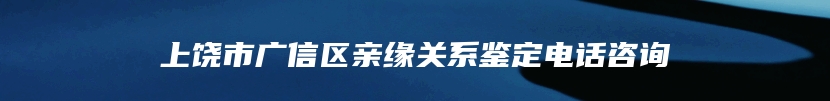 上饶市广信区亲缘关系鉴定电话咨询