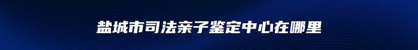 盐城市司法亲子鉴定中心在哪里