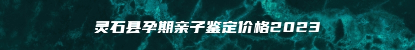 灵石县孕期亲子鉴定价格2023