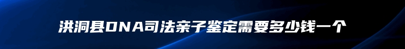 洪洞县DNA司法亲子鉴定需要多少钱一个