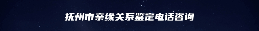 抚州市亲缘关系鉴定电话咨询