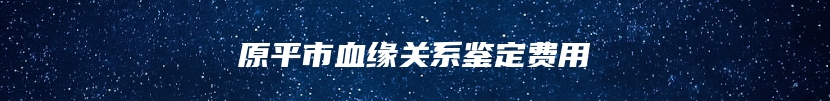 原平市血缘关系鉴定费用