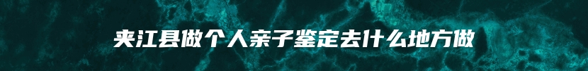 夹江县做个人亲子鉴定去什么地方做