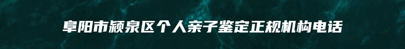 阜阳市颍泉区个人亲子鉴定正规机构电话