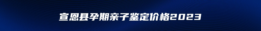 宣恩县孕期亲子鉴定价格2023