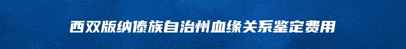 西双版纳傣族自治州血缘关系鉴定费用