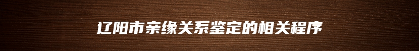 辽阳市亲缘关系鉴定的相关程序
