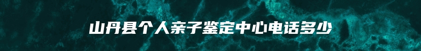 山丹县个人亲子鉴定中心电话多少