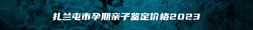 扎兰屯市孕期亲子鉴定价格2023