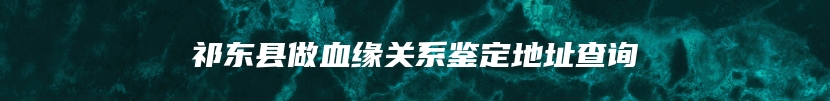 祁东县做血缘关系鉴定地址查询