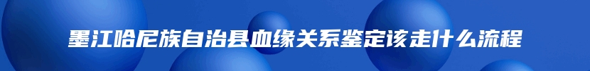 墨江哈尼族自治县血缘关系鉴定该走什么流程