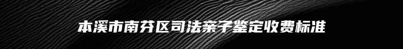 本溪市南芬区司法亲子鉴定收费标准