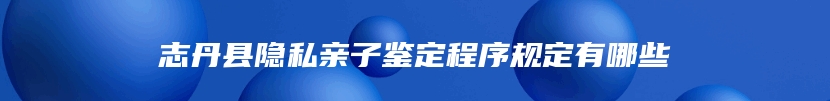 志丹县隐私亲子鉴定程序规定有哪些