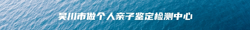 吴川市做个人亲子鉴定检测中心
