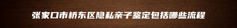 张家口市桥东区隐私亲子鉴定包括哪些流程