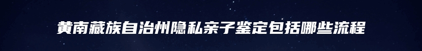 黄南藏族自治州隐私亲子鉴定包括哪些流程