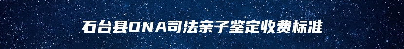 石台县DNA司法亲子鉴定收费标准