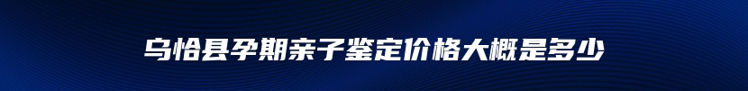 乌恰县孕期亲子鉴定价格大概是多少