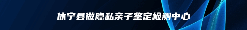 休宁县做隐私亲子鉴定检测中心