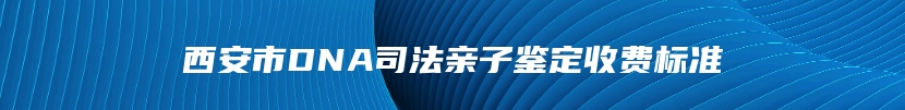 西安市DNA司法亲子鉴定收费标准