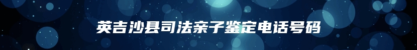 英吉沙县司法亲子鉴定电话号码